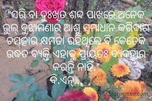 "ସରି ବା ଦୁଃଖିତ ଶବ୍ଦ ପାଖରେ ଅନେକ ଭୁଲ୍ ବୁଝାମଣାର ଆଶୁ ସମାଧାନ କରିବାର ଚମତ୍କାର କ୍ଷମତା ରହିଥିଲେ ବି କେତେକ ଉଦ୍ଧତ ବ୍ଯକ୍ତି ଏହାକୁ ପ୍ରାୟତଃ ବ୍ୟବହାର କରନ୍ତି ନାହିଁ."
ବି.ଏନ୍... 🖋️ 