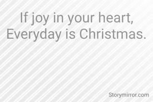 If joy in your heart,
Everyday is Christmas.