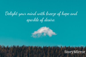 Delight your mind with breeze of hope and sparkle of desire.