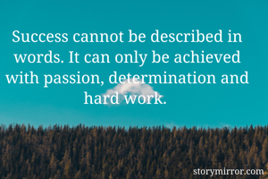 Success cannot be described in words. It can only be achieved with passion, determination and hard work. 