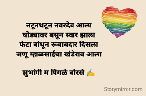 

नटूनथटून नवरदेव आला
घोड्यावर बसून स्वार झाला
फेटा बांधून रूबाबदार दिसला
जणू म्हाळसाईचा खंडेराव आला

शुभांगी म पिंगळे बोरसे ✍️


नवरदेव...उपमेय
खंडेराव... उपमान
जणू ...साम्यवाचक

साम्य.... नटूनथटून नवरदेव खंडेराव सारखा आला ...