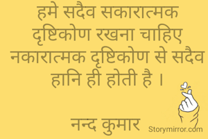 हमे सदैव सकारात्मक दृष्टिकोण रखना चाहिए नकारात्मक दृष्टिकोण से सदैव हानि ही होती है ।

नन्द कुमार 