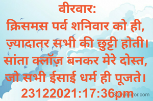 वीरवार:
क्रिसमस पर्व शनिवार को ही, 
ज़्यादातर सभी की छुट्टी होती।
सांता क्लॉज़ बनकर मेरे दोस्त, 
जो सभी ईसाई धर्म ही पूजते। 
23122021:17:36pm