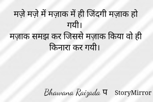 मज़े मज़े में मज़ाक में ही जिंदगी मज़ाक हो गयी। 
मज़ाक समझ कर जिससे मज़ाक किया वो ही किनारा कर गयी। 