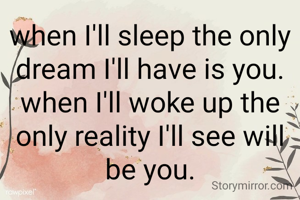 when I'll sleep the only dream I'll have is you.
when I'll woke up the only reality I'll see will be you.