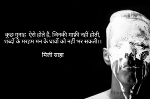 कुछ गुनाह  ऐसे होते हैं, जिनकी माफ़ी नहीं होती,
शब्दों के मरहम मन के घावों को नहीं भर सकती।।

मिली साहा