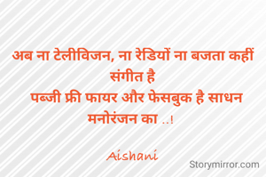 अब ना टेलीविजन, ना रेडियों ना बजता कहीं संगीत है
  पब्जी फ्री फायर और फेसबुक है साधन मनोरंजन का ..! 

Aishani