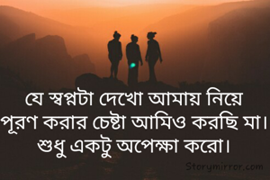 যে স্বপ্নটা দেখো আমায় নিয়ে
পূরণ করার চেষ্টা আমিও করছি মা।
শুধু একটু অপেক্ষা করো।
