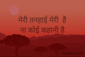 मेरी तनहाई मेरी  है
ना कोई कहानी है