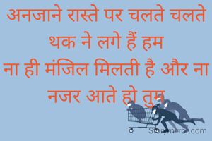 अनजाने रास्ते पर चलते चलते थक ने लगे हैं हम
ना ही मंजिल मिलती है और ना नजर आते हो तुम