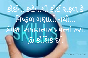 કોઈના કહેવાથી કોઈ સફળ કે નિષ્ફળ ગણાતો નથી...
હંમેશા સકારાત્મક પ્રયત્નો કરો.
@ કૌશિક દવે


