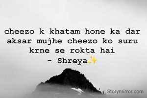 cheezo k khatam hone ka dar aksar mujhe cheezo ko suru krne se rokta hai
- Shreya✨