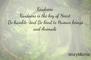 Kindness 
Kindness is the key of Heart.
Be humble  and Be kind to Human beings and Animals 