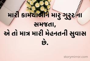 મારી કામયાબીને મારુ ગુરુર ના સમજતા,
એ તો માત્ર મારી મેહનતની સુવાસ છે.