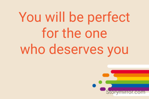 You will be perfect
for the one
who deserves you