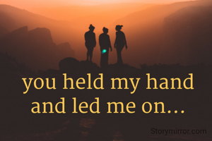 you held my hand and led me on...