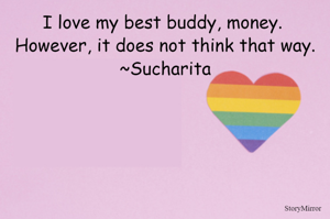 I love my best buddy, money. 
However, it does not think that way.
~Sucharita