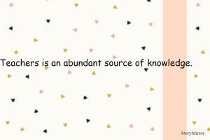 Teachers is an abundant source of knowledge.