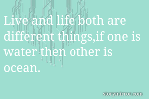 Live and life both are different things,if one is water then other is ocean. 