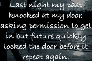Last night my past knocked at my door, asking permission to get in but future quickly locked the door before it repeat again.