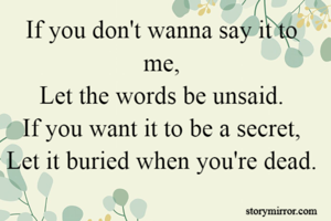 If you don't wanna say it to me,
Let the words be unsaid.
If you want it to be a secret,
Let it buried when you're dead.