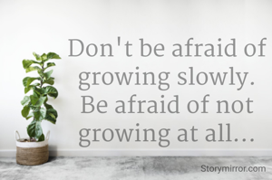 Don't be afraid of growing slowly.
Be afraid of not growing at all...