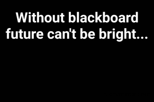 Without blackboard future can't be bright...