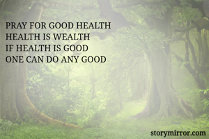 PRAY FOR GOOD HEALTH
HEALTH IS WEALTH
IF HEALTH IS GOOD
ONE CAN DO ANY GOOD