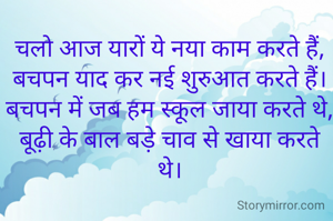 चलो आज यारों ये नया काम करते हैं,
बचपन याद कर नई शुरुआत करते हैं।
बचपन में जब हम स्कूल जाया करते थे,
बूढ़ी के बाल बड़े चाव से खाया करते थे।