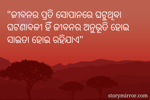 "ଜୀବନର ପ୍ରତି ସୋପାନରେ ଘଟୁଥିବା ଘଟଣାବଳୀ ହିଁ ଜୀବନର ଅନୁଭୂତି ହୋଇ ସାଇତା ହୋଇ ରହିଯାଏ"