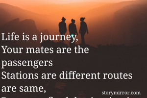 Life is a journey,
Your mates are the passengers
Stations are different routes are same,
Be aware final destination is the only aim.