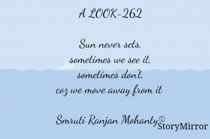 A LOOK-262

Sun never sets,
sometimes we see it,
sometimes don't,
coz we move away from it 

Smruti Ranjan Mohanty©