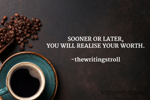 SOONER OR LATER,
YOU WILL REALISE YOUR WORTH.

-thewritingstroll