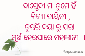 ବାଗ୍ଦେବୀ ମା ତୁମେ ହିଁ
 ବିଦ୍ୟା ଦାୟିନୀ ,
ତୁମ୍ଭରି ଦୟା ରୁ ପରା
ମୂର୍ଖ ହେଇପାରେ ମହାଜ୍ଞାନୀ  । 