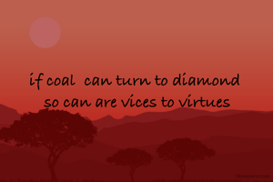 if coal  can turn to diamond 
so can are vices to virtues