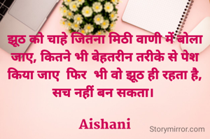 झूठ को चाहे जितना मिठी वाणी में बोला जाए, कितने भी बेहतरीन तरीके से पेश किया जाए  फिर  भी वो झूठ ही रहता है, सच नहीं बन सकता। 

Aishani