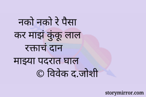 नको नको रे पैसा
कर माझं कुंकू लाल
रक्ताचं दान 
माझ्या पदरात घाल
               © विवेक द.जोशी