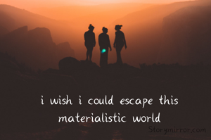 i wish i could escape this materialistic world
