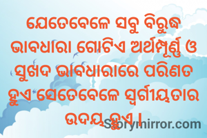 ଯେତେବେଳେ ସବୁ ବିରୁଦ୍ଧ ଭାବଧାରା ଗୋଟିଏ ଅର୍ଥମ୍ପୂର୍ଣ୍ଣ ଓ ସୁଖଦ ଭାବଧାରାରେ ପରିଣତ ହୁଏ ସେତେବେଳେ ସ୍ବର୍ଗୀୟତାର ଉଦୟ ହୁଏ l