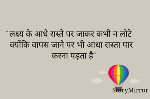 " लक्ष्य के आधे रास्ते पर जाकर कभी न लोटे क्योंकि वापस जाने पर भी आधा रास्ता पार करना पड़ता है"