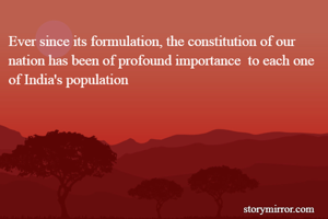 Ever since its formulation, the constitution of our nation has been of profound importance  to each one of India's population