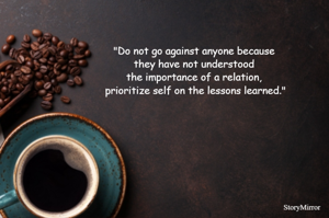 "Do not go against anyone because they have not understood the importance of a relation, prioritize self on the lessons learned."