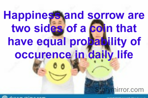 Happiness and sorrow are two sides of a coin that have equal probability of occurence in daily life