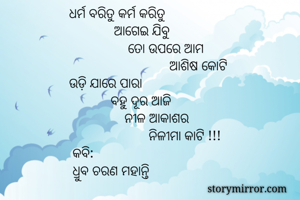 ଧର୍ମ ବରିତୁ କର୍ମ କରିତୁ 
             ଆଗେଇ ଯିବୁ 
                 ତୋ ଉପରେ ଆମ 
                             ଆଶିଷ କୋଟି
ଉଡ଼ି ଯାରେ ପାରା 
            ବହୁ ଦୂର ଆଜି
                ନୀଳ ଆକାଶର
                       ନିଳୀମା କାଟି !!!
 କବି:
 ଧ୍ରୁବ ଚରଣ ମହାନ୍ତି