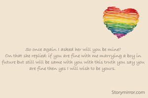 So once again I asked her will you be mine?
On that she replied: if you are fine with me marrying a boy in future but still will be same with you with this truth you say you are fine then yes I will wish to be yours. 