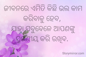 ଜୀବନରେ ଏମିତି କିଛି ଭଲ କାମ କରିବାକୁ ହେବ, 
ଯାହା ସବୁବେଳେ ଆପଣଙ୍କୁ ସ୍ମରଣୀୟ କରି ରଖିବ. 