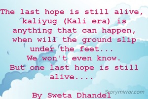 The last hope is still alive, 
kaliyug (Kali era) is anything that can happen,
when will the ground slip under the feet... 
We won't even know.
But one last hope is still alive.... 

By Sweta Dhandel 
