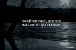 "জলছবি হয়ে থাকবো, পাশে পাশে
যতই ফেলে যাও দূরে, সরে সরে।"