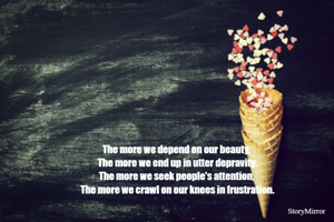The more we depend on our beauty, the more we end up in utter depravity.
The more we seek people's attention, the more we crawl on our knees in frustration.