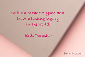 Be kind to the everyone and
 leave a lasting legacy
 in the world.

- Kriti Parashar 